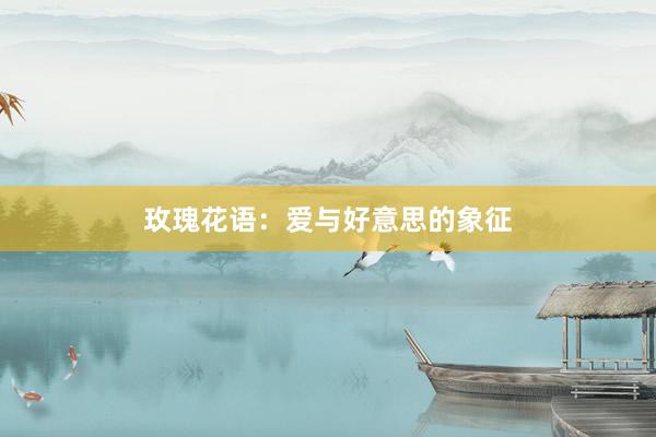 玫瑰花语：爱与好意思的象征