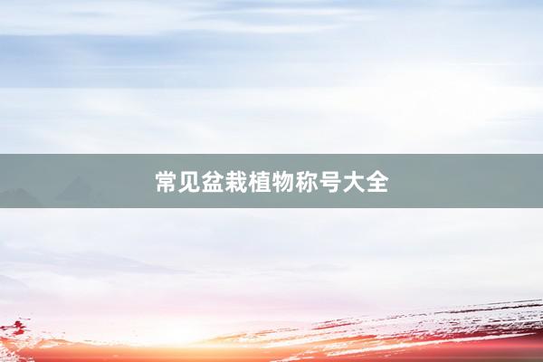 常见盆栽植物称号大全