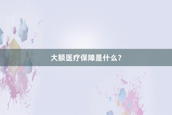 大额医疗保障是什么?