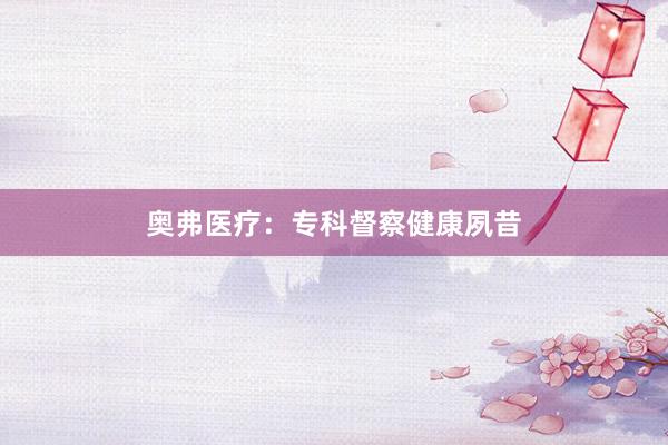奥弗医疗：专科督察健康夙昔