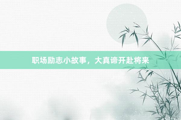 职场励志小故事，大真谛开赴将来